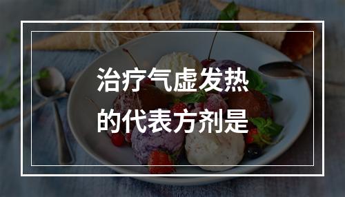 治疗气虚发热的代表方剂是