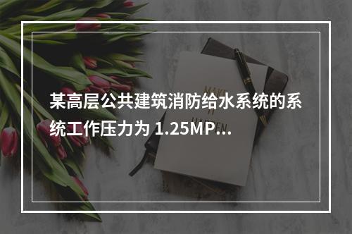 某高层公共建筑消防给水系统的系统工作压力为 1.25MPa，