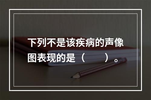 下列不是该疾病的声像图表现的是（　　）。