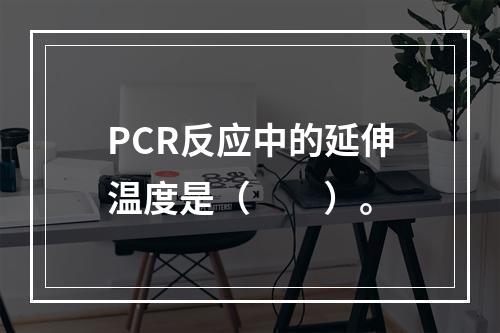 PCR反应中的延伸温度是（　　）。