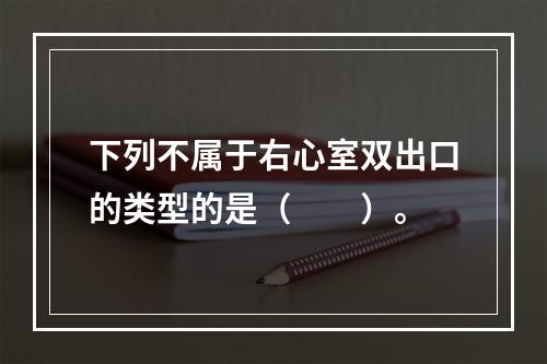 下列不属于右心室双出口的类型的是（　　）。