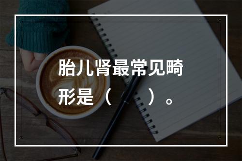 胎儿肾最常见畸形是（　　）。