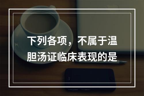 下列各项，不属于温胆汤证临床表现的是