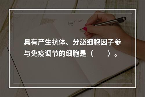 具有产生抗体、分泌细胞因子参与免疫调节的细胞是（　　）。