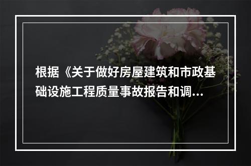 根据《关于做好房屋建筑和市政基础设施工程质量事故报告和调查处