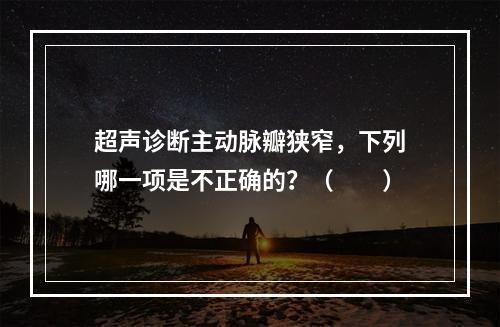 超声诊断主动脉瓣狭窄，下列哪一项是不正确的？（　　）