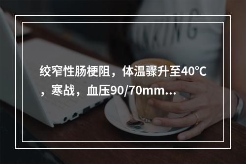 绞窄性肠梗阻，体温骤升至40℃，寒战，血压90/70mmHg