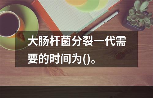 大肠杆菌分裂一代需要的时间为()。