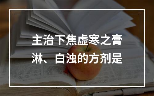 主治下焦虚寒之膏淋、白浊的方剂是