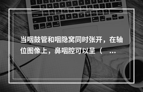 当咽鼓管和咽隐窝同时张开，在轴位图像上，鼻咽腔可以呈（　　