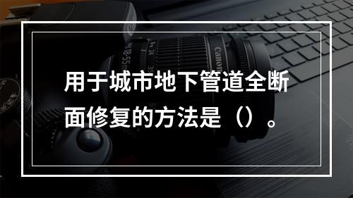 用于城市地下管道全断面修复的方法是（）。