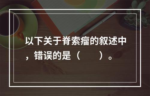 以下关于脊索瘤的叙述中，错误的是（　　）。