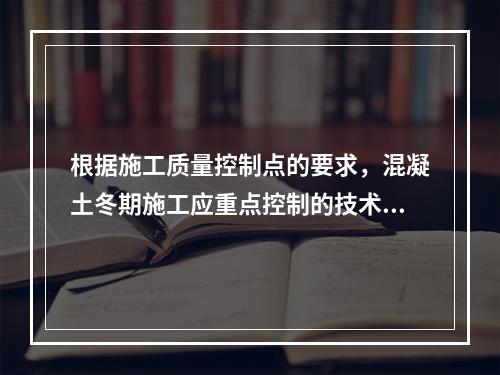 根据施工质量控制点的要求，混凝土冬期施工应重点控制的技术参数