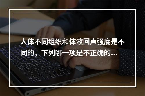 人体不同组织和体液回声强度是不同的，下列哪一项是不正确的？