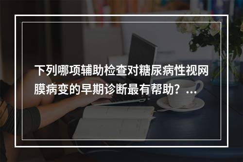 下列哪项辅助检查对糖尿病性视网膜病变的早期诊断最有帮助？（　