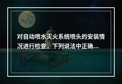 对自动喷水灭火系统喷头的安装情况进行检查，下列说法中正确的有