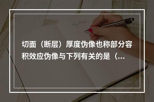 切面（断层）厚度伪像也称部分容积效应伪像与下列有关的是（　