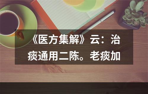 《医方集解》云：治痰通用二陈。老痰加