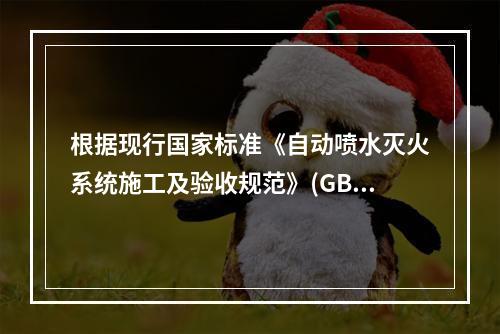 根据现行国家标准《自动喷水灭火系统施工及验收规范》(GB 5