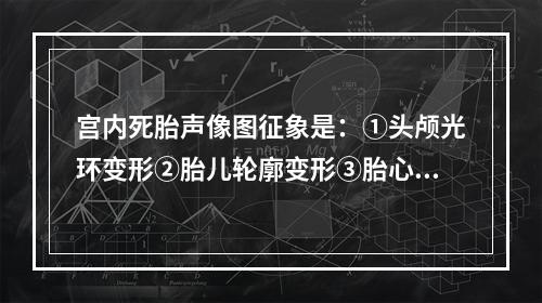 宫内死胎声像图征象是：①头颅光环变形②胎儿轮廓变形③胎心胎