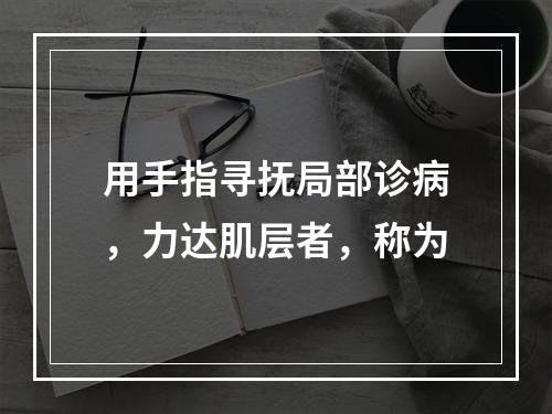 用手指寻抚局部诊病，力达肌层者，称为