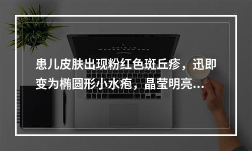 患儿皮肤出现粉红色斑丘疹，迅即变为椭圆形小水疱，晶莹明亮，顶