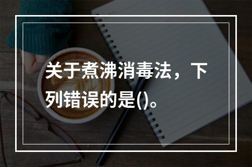 关于煮沸消毒法，下列错误的是()。