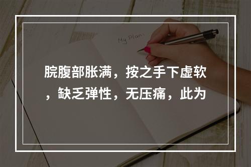 脘腹部胀满，按之手下虚软，缺乏弹性，无压痛，此为