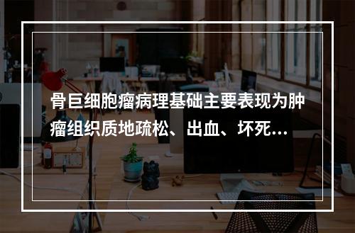 骨巨细胞瘤病理基础主要表现为肿瘤组织质地疏松、出血、坏死和