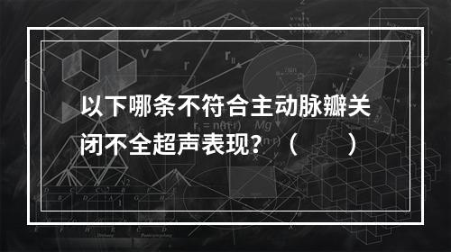 以下哪条不符合主动脉瓣关闭不全超声表现？（　　）