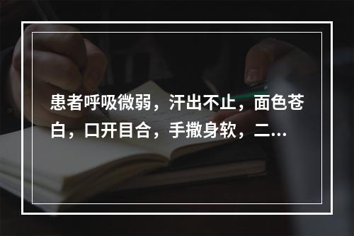 患者呼吸微弱，汗出不止，面色苍白，口开目合，手撒身软，二便失