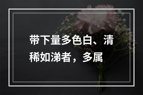 带下量多色白、清稀如涕者，多属