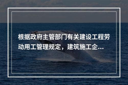 根据政府主管部门有关建设工程劳动用工管理规定，建筑施工企业应