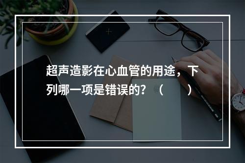 超声造影在心血管的用途，下列哪一项是错误的？（　　）