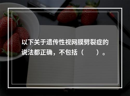 以下关于遗传性视网膜劈裂症的说法都正确，不包括（　　）。