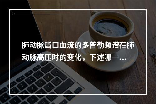 肺动脉瓣口血流的多普勒频谱在肺动脉高压时的变化，下述哪一项