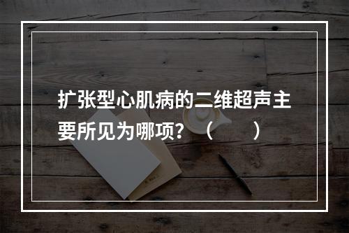 扩张型心肌病的二维超声主要所见为哪项？（　　）