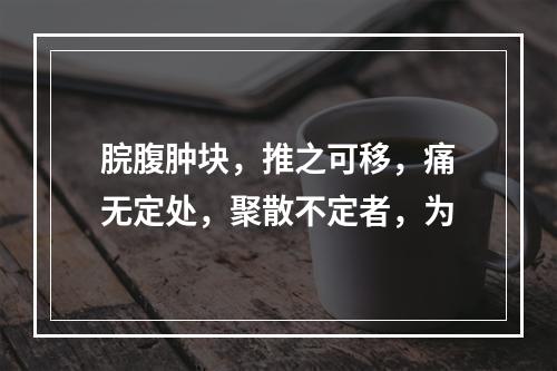 脘腹肿块，推之可移，痛无定处，聚散不定者，为