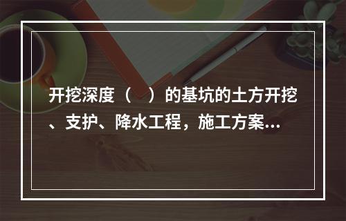 开挖深度（　）的基坑的土方开挖、支护、降水工程，施工方案需要