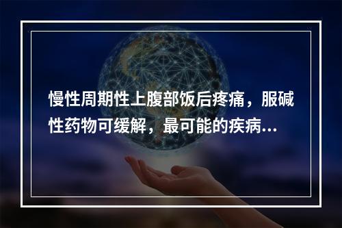 慢性周期性上腹部饭后疼痛，服碱性药物可缓解，最可能的疾病是