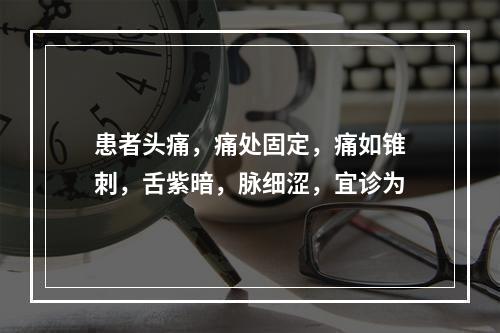 患者头痛，痛处固定，痛如锥刺，舌紫暗，脉细涩，宜诊为