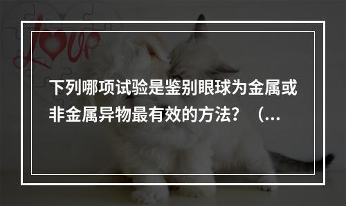 下列哪项试验是鉴别眼球为金属或非金属异物最有效的方法？（　