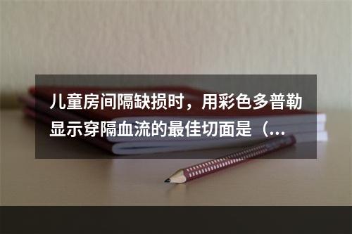 儿童房间隔缺损时，用彩色多普勒显示穿隔血流的最佳切面是（　