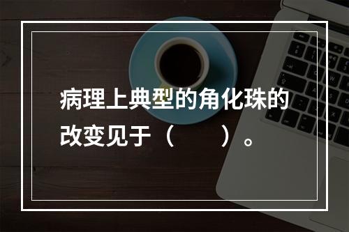 病理上典型的角化珠的改变见于（　　）。