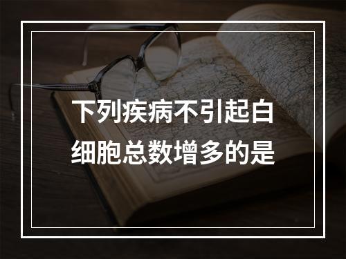 下列疾病不引起白细胞总数增多的是