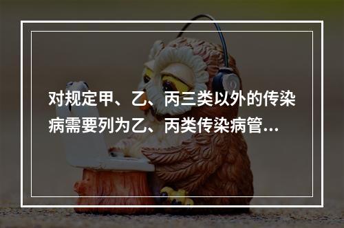 对规定甲、乙、丙三类以外的传染病需要列为乙、丙类传染病管理批