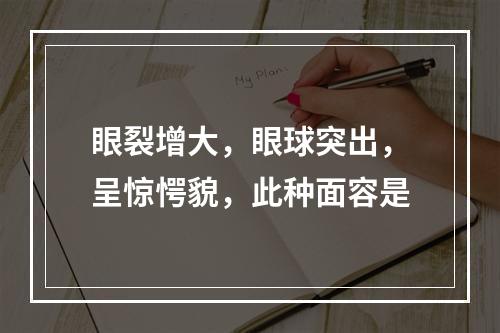 眼裂增大，眼球突出，呈惊愕貌，此种面容是