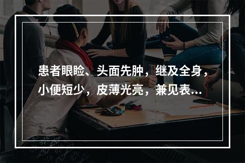 患者眼睑、头面先肿，继及全身，小便短少，皮薄光亮，兼见表证，