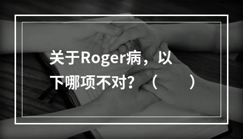 关于Roger病，以下哪项不对？（　　）