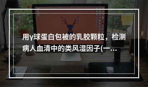 用γ球蛋白包被的乳胶颗粒，检测病人血清中的类风湿因子(一种抗